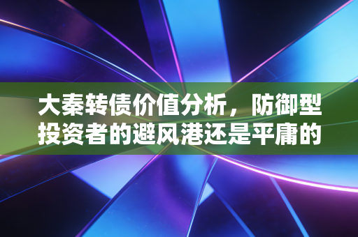 大秦转债价值分析,防御型投资者的避风港还是平庸的鸡肋?