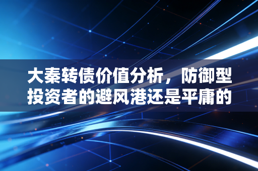 大秦转债价值分析，防御型投资者的避风港还是平庸的鸡肋？