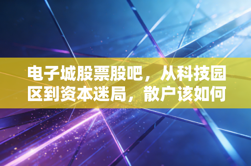 电子城股票股吧,从科技园区到资本迷局,散户该如何看清这只股的底牌?