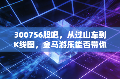 300756股吧，从过山车到K线图，金马游乐能否带你冲破投资的心理防线？