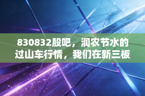 830832股吧,润农节水的过山车行情,我们在新三板里到底在赌什么?