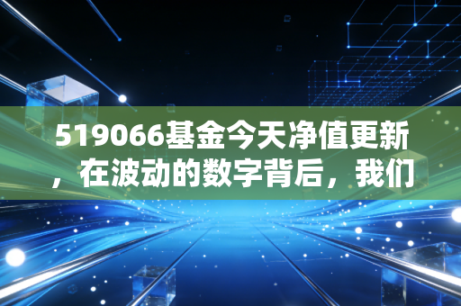 519066基金今天净值更新，在波动的数字背后，我们该如何读懂这只老牌消费基金的倔强与希望