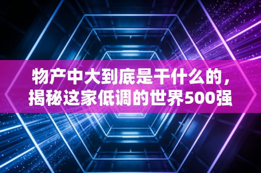 物产中大到底是干什么的，揭秘这家低调的世界500强如何成为中国经济的血管