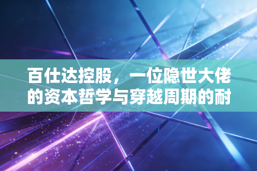 百仕达控股，一位隐世大佬的资本哲学与穿越周期的耐心