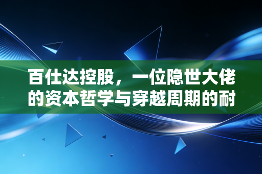 百仕达控股，一位隐世大佬的资本哲学与穿越周期的耐心