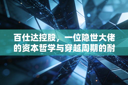 百仕达控股，一位隐世大佬的资本哲学与穿越周期的耐心