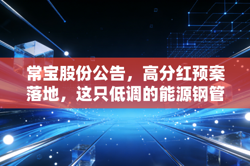 常宝股份公告，高分红预案落地，这只低调的能源钢管股能否穿越周期？