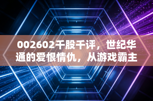 002602千股千评,世纪华通的爱恨情仇,从游戏霸主到AI算力新贵,这只票还能拿吗?