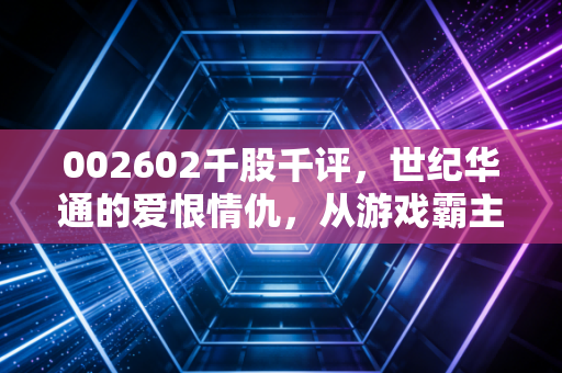 002602千股千评,世纪华通的爱恨情仇,从游戏霸主到AI算力新贵,这只票还能拿吗?