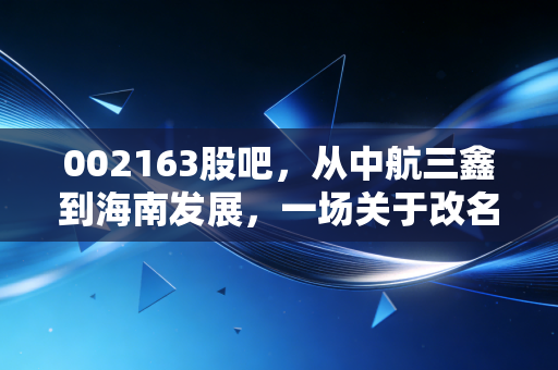 002163股吧，从中航三鑫到海南发展，一场关于改名、概念与散户信仰的博弈