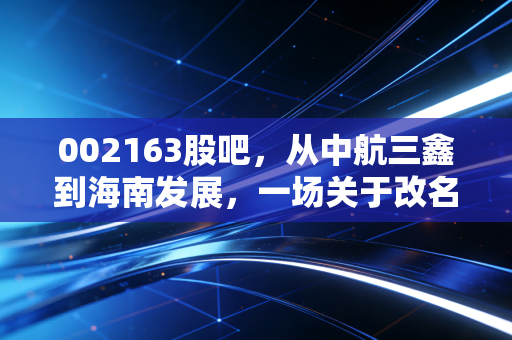 002163股吧，从中航三鑫到海南发展，一场关于改名、概念与散户信仰的博弈