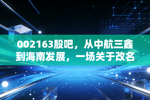 002163股吧，从中航三鑫到海南发展，一场关于改名、概念与散户信仰的博弈
