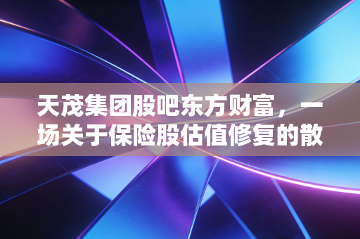 天茂集团股吧东方财富,一场关于保险股估值修复的散户心理大戏