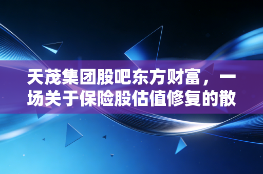 天茂集团股吧东方财富,一场关于保险股估值修复的散户心理大戏