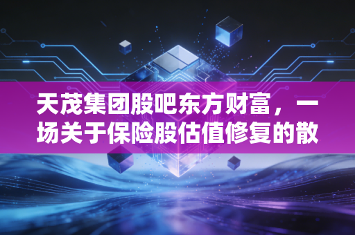 天茂集团股吧东方财富，一场关于保险股估值修复的散户心理大戏