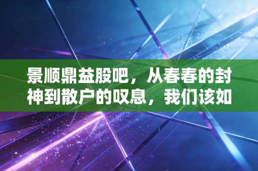 景顺鼎益股吧,从春春的封神到散户的叹息,我们该如何面对这只基金的过山车?