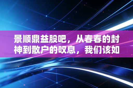 景顺鼎益股吧,从春春的封神到散户的叹息,我们该如何面对这只基金的过山车?