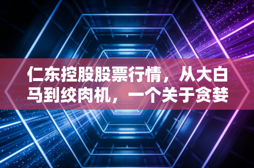 仁东控股股票行情，从大白马到绞肉机，一个关于贪婪与恐惧的教科书式案例