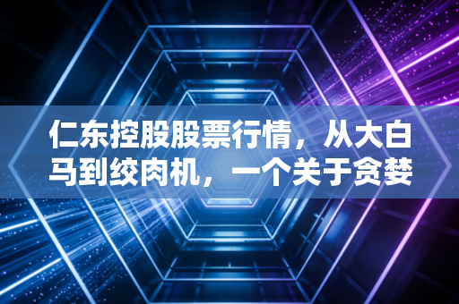 仁东控股股票行情，从大白马到绞肉机，一个关于贪婪与恐惧的教科书式案例