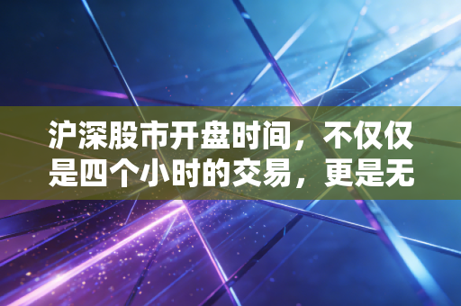 沪深股市开盘时间,不仅仅是四个小时的交易,更是无数普通人财富梦想的起跑线