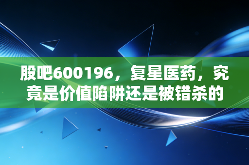 股吧600196，复星医药，究竟是价值陷阱还是被错杀的药茅？聊聊我的真实看法