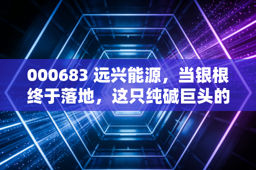 000683 远兴能源，当银根终于落地，这只纯碱巨头的估值逻辑该变了