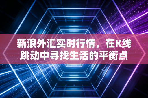 新浪外汇实时行情,在K线跳动中寻找生活的平衡点