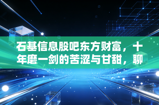 石基信息股吧东方财富,十年磨一剑的苦涩与甘甜,聊聊这只让人爱恨交织的科技白马