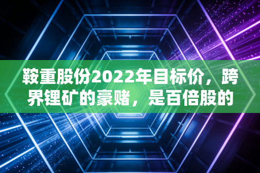 鞍重股份2022年目标价,跨界锂矿的豪赌,是百倍股的摇篮还是散户的坟墓?