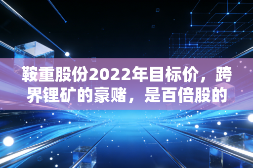 鞍重股份2022年目标价,跨界锂矿的豪赌,是百倍股的摇篮还是散户的坟墓?