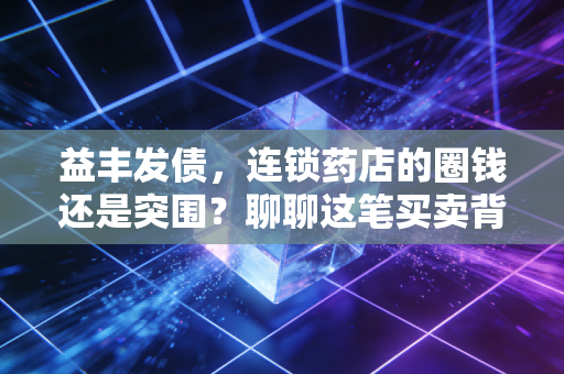 益丰发债,连锁药店的圈钱还是突围?聊聊这笔买卖背后的门道