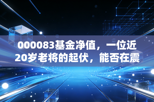 000083基金净值，一位近20岁老将的起伏，能否在震荡市中守住我们的钱袋子？
