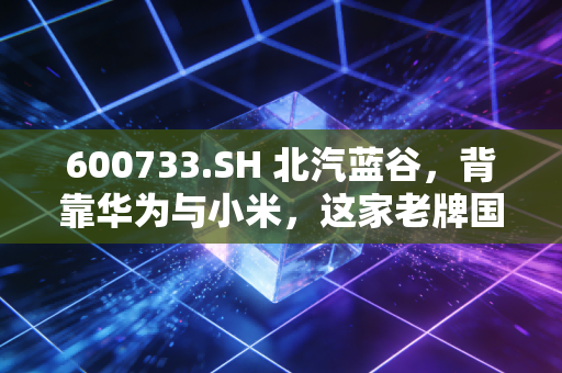 600733.SH 北汽蓝谷,背靠华为与小米,这家老牌国企的翻身仗到底能不能赢?