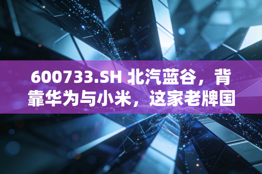 600733.SH 北汽蓝谷,背靠华为与小米,这家老牌国企的翻身仗到底能不能赢?