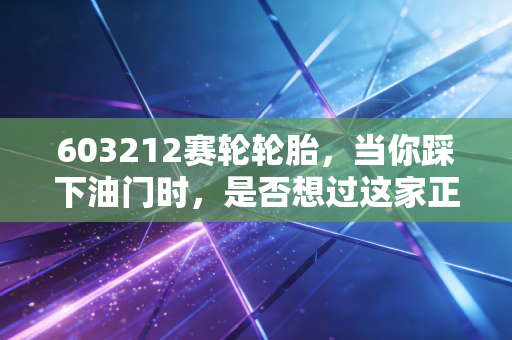 603212赛轮轮胎,当你踩下油门时,是否想过这家正在重塑中国制造的企业?