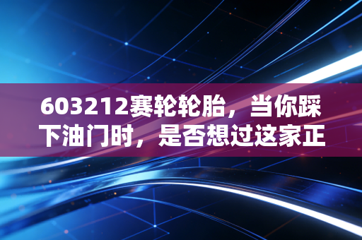 603212赛轮轮胎,当你踩下油门时,是否想过这家正在重塑中国制造的企业?