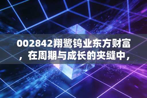 002842翔鹭钨业东方财富，在周期与成长的夹缝中，寻找工业牙齿的硬核价值