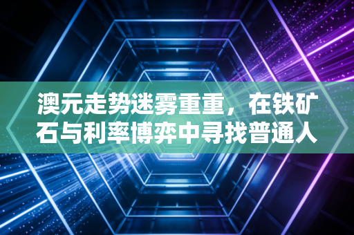 澳元走势迷雾重重，在铁矿石与利率博弈中寻找普通人最关心的答案
