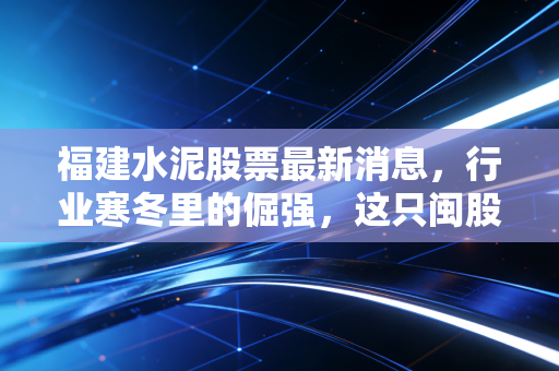 福建水泥股票最新消息，行业寒冬里的倔强，这只闽股还能翻红吗？