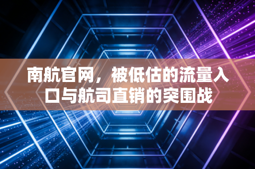南航官网，被低估的流量入口与航司直销的突围战