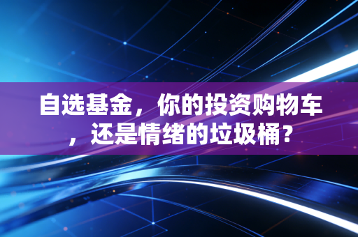 自选基金,你的投资购物车,还是情绪的垃圾桶?