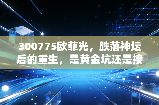300775欧菲光,跌落神坛后的重生,是黄金坑还是接盘侠?