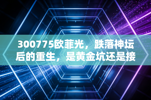 300775欧菲光,跌落神坛后的重生,是黄金坑还是接盘侠?