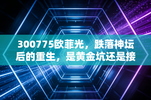 300775欧菲光，跌落神坛后的重生，是黄金坑还是接盘侠？