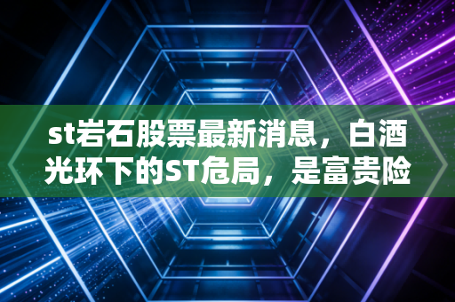 st岩石股票最新消息，白酒光环下的ST危局，是富贵险中求还是飞蛾扑火？