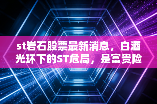 st岩石股票最新消息，白酒光环下的ST危局，是富贵险中求还是飞蛾扑火？