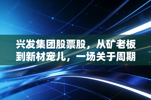 兴发集团股票股，从矿老板到新材宠儿，一场关于周期的穿越之旅