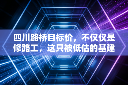四川路桥目标价，不仅仅是修路工，这只被低估的基建黑马剑指何方？