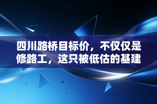 四川路桥目标价，不仅仅是修路工，这只被低估的基建黑马剑指何方？