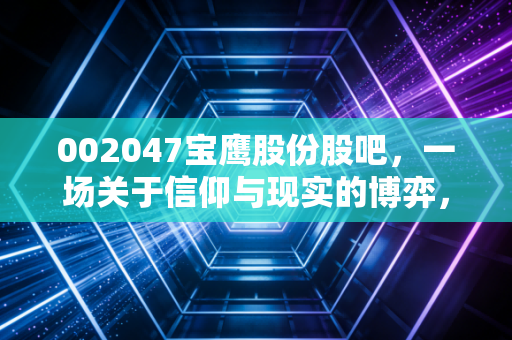 002047宝鹰股份股吧,一场关于信仰与现实的博弈,散户最后的叹息